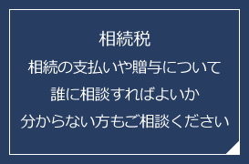 相続税　相続の支払いや贈与について誰に相談すればよいか分からない方もご相談ください